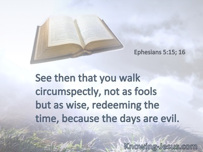 See then that you walk circumspectly, not as fools but as wise, redeeming the time, because the days are evil.